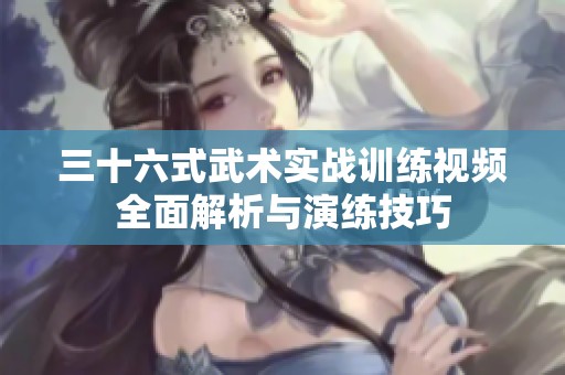 三十六式武术实战训练视频全面解析与演练技巧