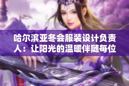 哈尔滨亚冬会服装设计负责人：让阳光的温暖伴随每位运动员