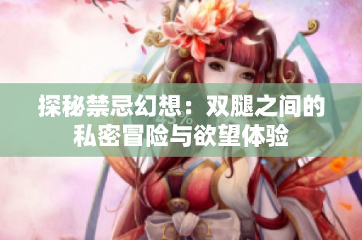 探秘禁忌幻想：双腿之间的私密冒险与欲望体验