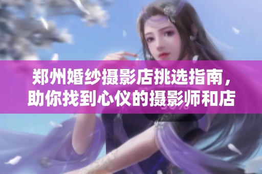 郑州婚纱摄影店挑选指南，助你找到心仪的摄影师和店铺