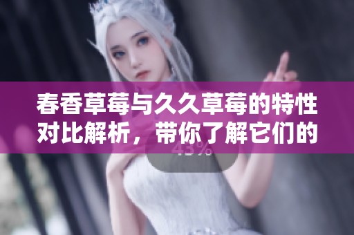 春香草莓与久久草莓的特性对比解析，带你了解它们的差异