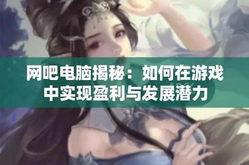 网吧电脑揭秘：如何在游戏中实现盈利与发展潜力