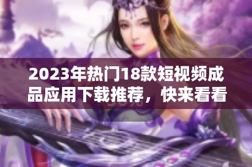 2023年热门18款短视频成品应用下载推荐，快来看看！