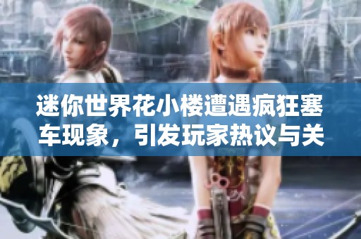 迷你世界花小楼遭遇疯狂塞车现象，引发玩家热议与关注