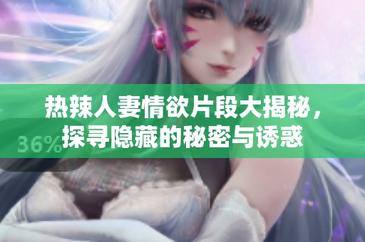 热辣人妻情欲片段大揭秘，探寻隐藏的秘密与诱惑