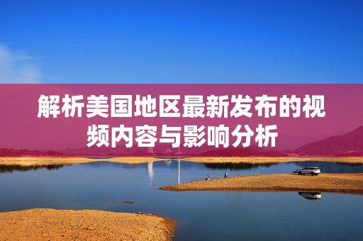 解析美国地区最新发布的视频内容与影响分析