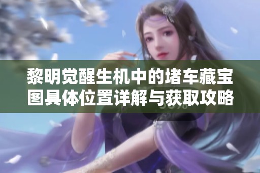 黎明觉醒生机中的堵车藏宝图具体位置详解与获取攻略