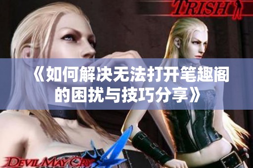 《如何解决无法打开笔趣阁的困扰与技巧分享》