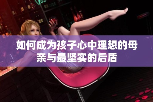 如何成为孩子心中理想的母亲与最坚实的后盾