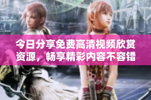 今日分享免费高清视频欣赏资源，畅享精彩内容不容错过！