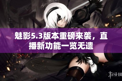 魅影5.3版本重磅来袭，直播新功能一览无遗