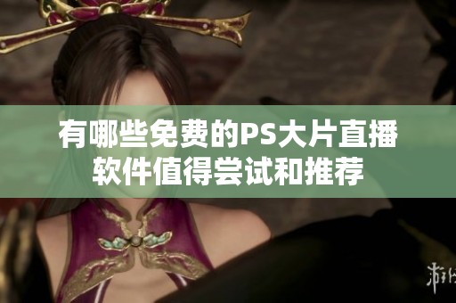 有哪些免费的PS大片直播软件值得尝试和推荐