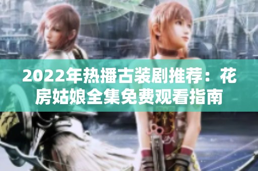 2022年热播古装剧推荐：花房姑娘全集免费观看指南