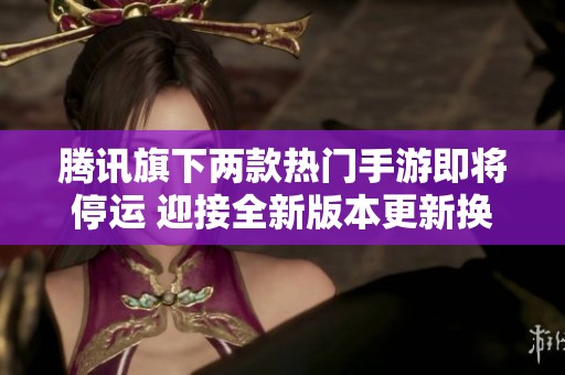 腾讯旗下两款热门手游即将停运 迎接全新版本更新换代