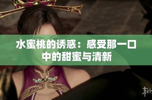水蜜桃的诱惑：感受那一口中的甜蜜与清新