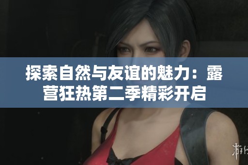 探索自然与友谊的魅力：露营狂热第二季精彩开启