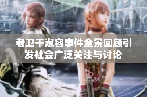 老卫干淑容事件全景回顾引发社会广泛关注与讨论
