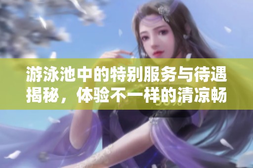 游泳池中的特别服务与待遇揭秘，体验不一样的清凉畅快