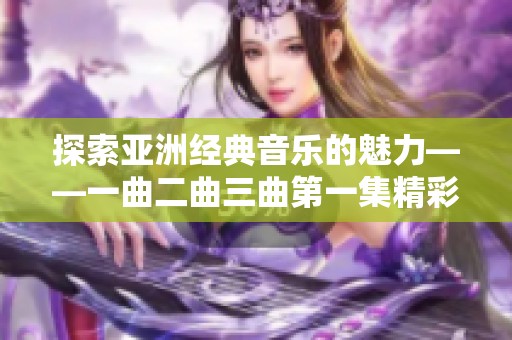 探索亚洲经典音乐的魅力——一曲二曲三曲第一集精彩解读