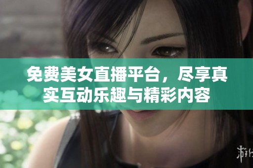 免费美女直播平台，尽享真实互动乐趣与精彩内容