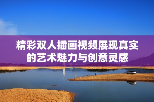 精彩双人插画视频展现真实的艺术魅力与创意灵感