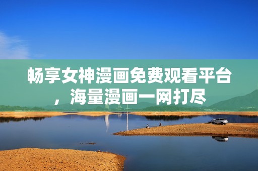 畅享女神漫画免费观看平台，海量漫画一网打尽