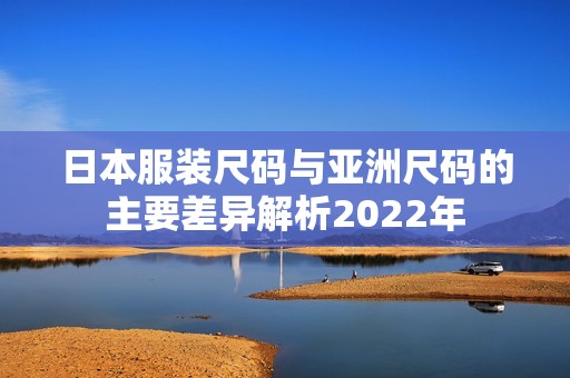 日本服装尺码与亚洲尺码的主要差异解析2022年