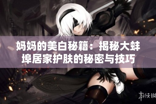 妈妈的美白秘籍：揭秘大蚌埠居家护肤的秘密与技巧