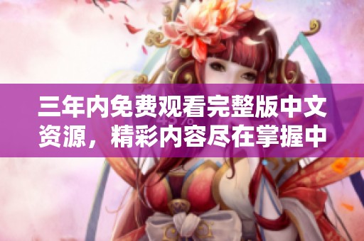 三年内免费观看完整版中文资源，精彩内容尽在掌握中！