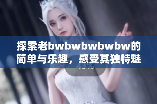 探索老bwbwbwbwbw的简单与乐趣，感受其独特魅力