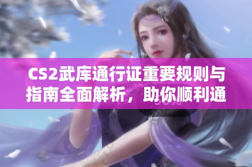 CS2武库通行证重要规则与指南全面解析，助你顺利通关