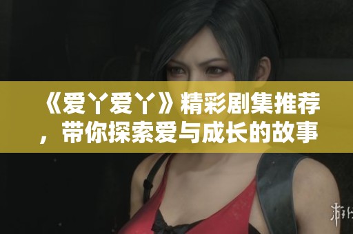 《爱丫爱丫》精彩剧集推荐，带你探索爱与成长的故事旅程