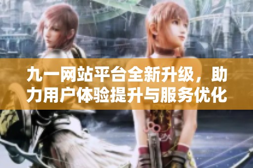 九一网站平台全新升级，助力用户体验提升与服务优化