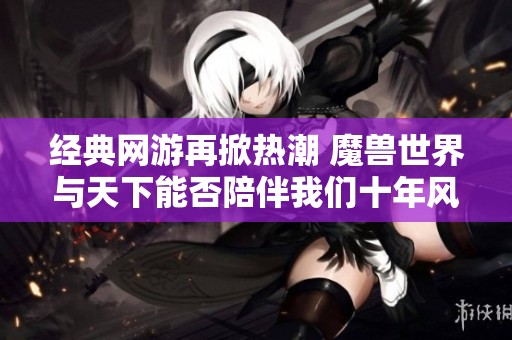 经典网游再掀热潮 魔兽世界与天下能否陪伴我们十年风雨同行