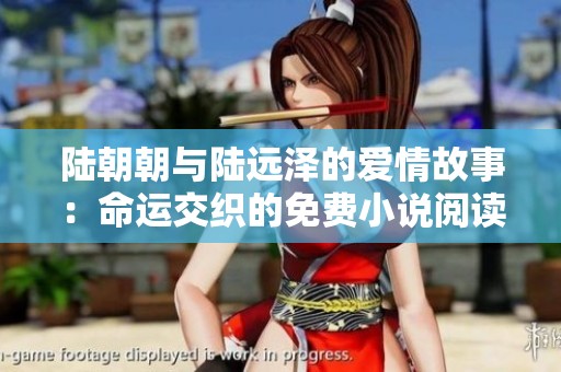 陆朝朝与陆远泽的爱情故事：命运交织的免费小说阅读之旅