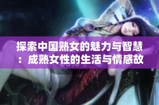 探索中国熟女的魅力与智慧：成熟女性的生活与情感故事