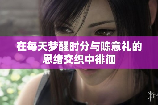 在每天梦醒时分与陈意礼的思绪交织中徘徊