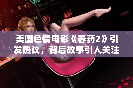 美国色情电影《春药2》引发热议，背后故事引人关注