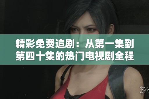 精彩免费追剧：从第一集到第四十集的热门电视剧全程观看指南