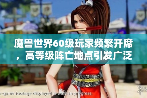 魔兽世界60级玩家频繁开席，高等级阵亡地点引发广泛关注与讨论