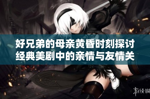 好兄弟的母亲黄昏时刻探讨经典美剧中的亲情与友情关系