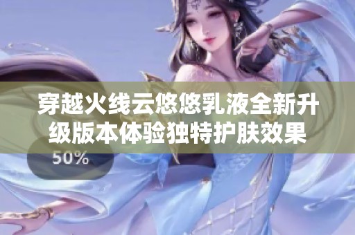 穿越火线云悠悠乳液全新升级版本体验独特护肤效果