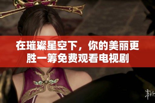 在璀璨星空下，你的美丽更胜一筹免费观看电视剧