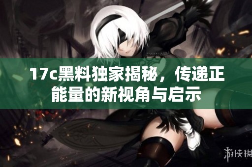 17c黑料独家揭秘，传递正能量的新视角与启示