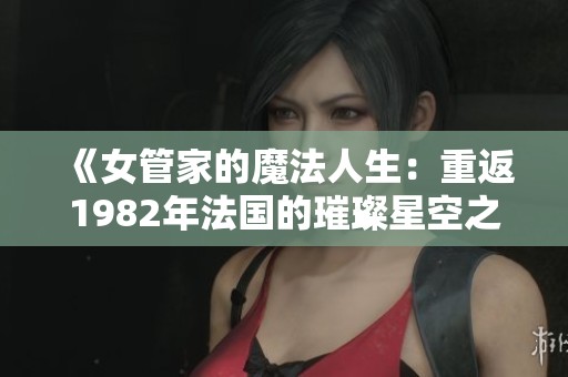《女管家的魔法人生：重返1982年法国的璀璨星空之旅》