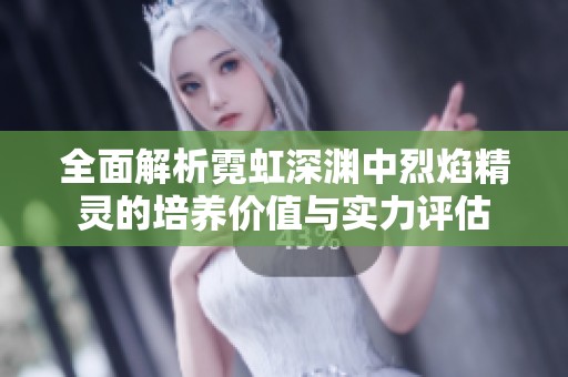 全面解析霓虹深渊中烈焰精灵的培养价值与实力评估