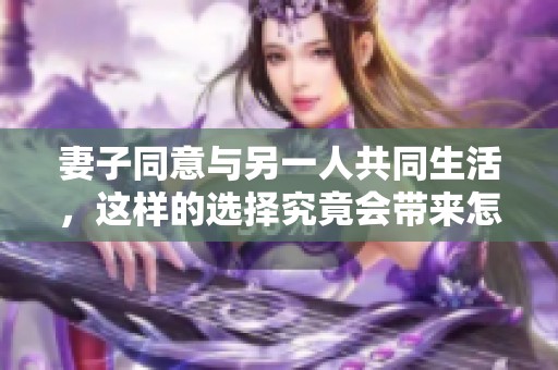 妻子同意与另一人共同生活，这样的选择究竟会带来怎样的影响