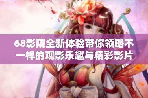 68影院全新体验带你领略不一样的观影乐趣与精彩影片
