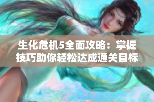 生化危机5全面攻略：掌握技巧助你轻松达成通关目标