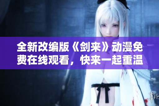 全新改编版《剑来》动漫免费在线观看，快来一起重温经典！